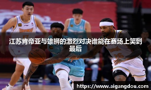江苏肯帝亚与雄狮的激烈对决谁能在赛场上笑到最后