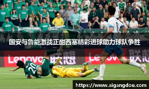 国安与鲁能激战正酣西塞精彩进球助力球队争胜