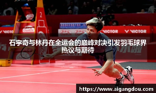 石宇奇与林丹在全运会的巅峰对决引发羽毛球界热议与期待