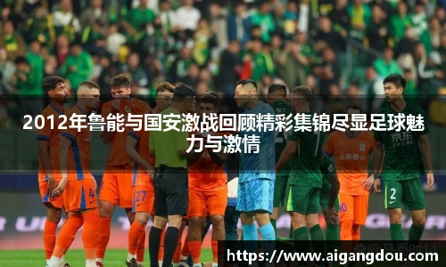 2012年鲁能与国安激战回顾精彩集锦尽显足球魅力与激情