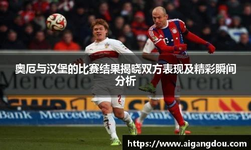 奥厄与汉堡的比赛结果揭晓双方表现及精彩瞬间分析